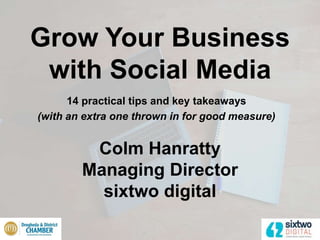 Grow Your Business
with Social Media
14 practical tips and key takeaways
(with an extra one thrown in for good measure)
Colm Hanratty
Managing Director
sixtwo digital
 