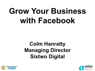 Grow Your Business
with Facebook
Colm Hanratty
Managing Director
Sixtwo Digital
 