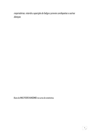 6
respiratórias, retarda a aparição da fadiga e previne cardiopatias e outras
doenças.
Aluno do IMAG PEDRO KANGOMBE no curso de estatistica.
 