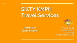 SIXTY KMPH
Travel Services
Aranya Kundu
Ashish Diwakar
C K Anand
Harigovind Revindran
Instructor:
Chetan Soman
 
