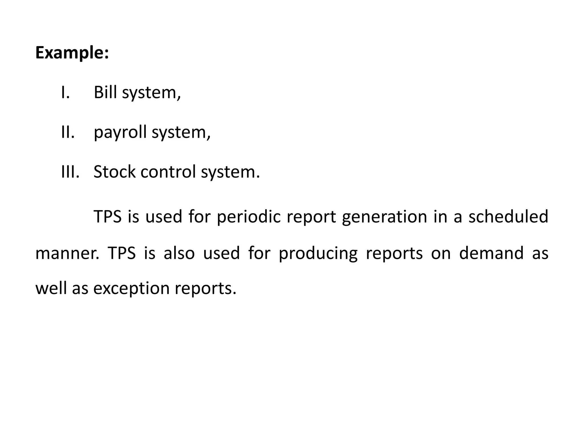Example:
I. Bill system,
II. payroll system,
III. Stock control system.
TPS is used for periodic report generation in a scheduled
manner. TPS is also used for producing reports on demand as
well as exception reports.
 