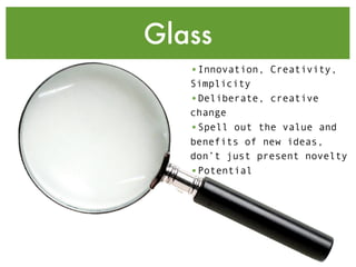 Glass
   •Innovation, Creativity,
   Simplicity
   •Deliberate, creative
   change
   •Spell out the value and
   benefits of new ideas,
   don’t just present novelty
   •Potential
 