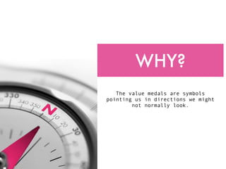 WHY?
   The value medals are symbols
pointing us in directions we might
        not normally look.
 