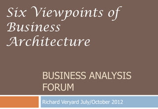 BUSINESS ANALYSIS FORUM
Richard Veryard July/October 2012
Six Viewpoints of
Business
Architecture
 