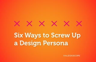 Six Ways to Screw Up
a Design Persona
 