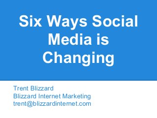 Six Ways Social
     Media is
    Changing
Trent Blizzard
Blizzard Internet Marketing
trent@blizzardinternet.com
 