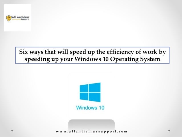 Six ways that will speed up the efficiency of work by
speeding up your Windows 10 Operating System
w w w . a l l a n t i v i r u s s u p p o r t . c o m
 