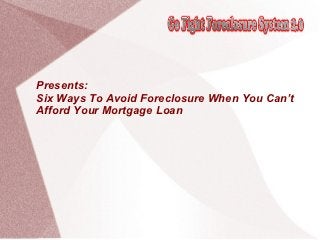 Presents:
Six Ways To Avoid Foreclosure When You Can’t
Afford Your Mortgage Loan
 
