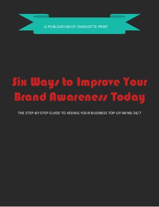 A PUBLICATION OF CHARLOTTE PRINT

Six Ways to Improve Your
Brand Awareness Today
THE STEP-BY-STEP GUIDE TO KEEING YOUR BUSINESS TOP-OF-MIND 24/7

 