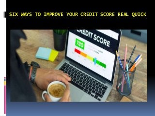 SIX WAYS TO IMPROVE YOUR CREDIT SCORE REAL QUICK
 