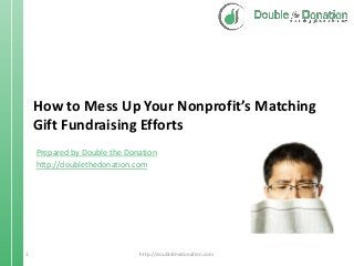 How to Mess Up Your Nonprofit’s Matching
Gift Fundraising Efforts
Prepared by Double the Donation
http://doublethedonation.com

1

http://doublethedonation.com

 