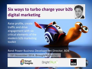 Six ways to turbo charge your b2b 
digital marketing 
Raise profile, create 
traffic and drive 
engagement with six 
critical elements of the 
modern b2b marketing 
toolkit 
René Power Business Development Director, BDB 
19th November 2014. Brought to you by: 
19th November 2014. Brought to you by: 
 