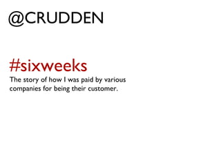 @CRUDDEN #sixweeks The story of how I was paid by various companies for being their customer.  