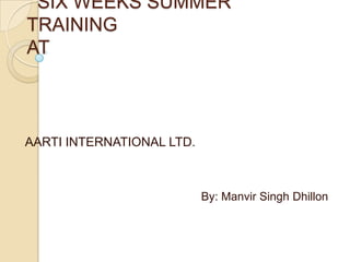   SIX WEEKS SUMMER TRAINING AT  AARTI INTERNATIONAL LTD. By: Manvir Singh Dhillon 