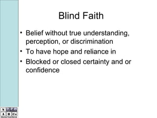 Blind Faith Belief without true understanding, perception, or discrimination  To have hope and reliance in  Blocked or closed certainty and or confidence 