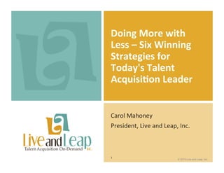 Doing	
  More	
  with	
  
Less	
  –	
  Six	
  Winning	
  
Strategies	
  for	
  
Today's	
  Talent	
  
Acquisi>on	
  Leader	
  	
  


Carol	
  Mahoney	
  
President,	
  Live	
  and	
  Leap,	
  Inc.	
  



1	
  
                                      © 2010 Live and Leap, Inc.
 