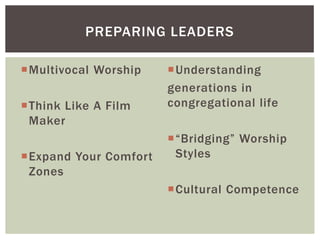 Multivocal Worship
Think Like A Film
Maker
Expand Your Comfort
Zones
Understanding
generations in
congregational life
“Bridging” Worship
Styles
Cultural Competence
PREPARING LEADERS
 