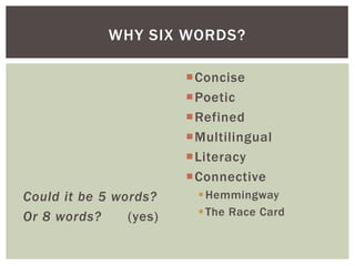 Could it be 5 words?
Or 8 words? (yes)
Concise
Poetic
Refined
Multilingual
Literacy
Connective
Hemmingway
The Race Card
WHY SIX WORDS?
 