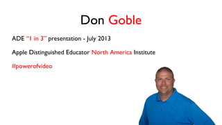 Don Goble
ADE “1 in 3” presentation - July 2013
Apple Distinguished Educator North America Institute
#powerofvideo
*visit lhstv.weebly.com to see all videos
 