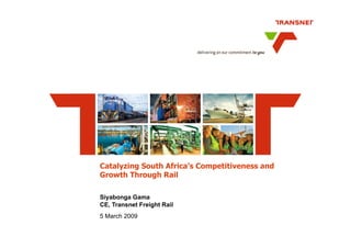 Catalyzing South Africa’s Competitiveness and
Growth Through Rail

Siyabonga Gama
CE, Transnet Freight Rail
5 March 2009
 
