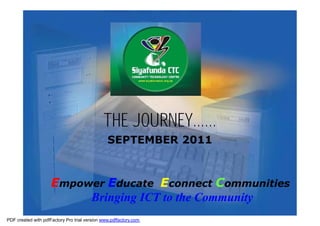 THE JOURNEY……
                                                SEPTEMBER 2011



                     Empower Educate Econnect Communities
                          Bringing ICT to the Community
PDF created with pdfFactory Pro trial version www.pdffactory.com
 
