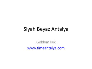 Siyah Beyaz Antalya
Gökhan Işık
www.timeantalya.com
 