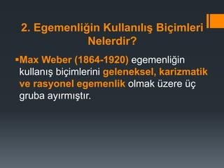 2. Egemenliğin Kullanılış Biçimleri
Nelerdir?
Max Weber (1864-1920) egemenliğin
kullanış biçimlerini geleneksel, karizmatik
ve rasyonel egemenlik olmak üzere üç
gruba ayırmıştır.
 