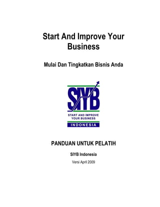 Start And Improve Your
Business
Mulai Dan Tingkatkan Bisnis Anda
PANDUAN UNTUK PELATIH
SIYB Indonesia
Versi April 2009
 