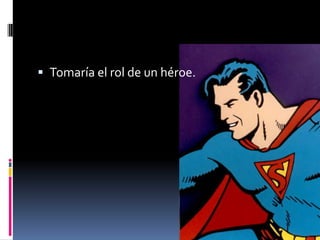 Tomaría el rol de un héroe. 