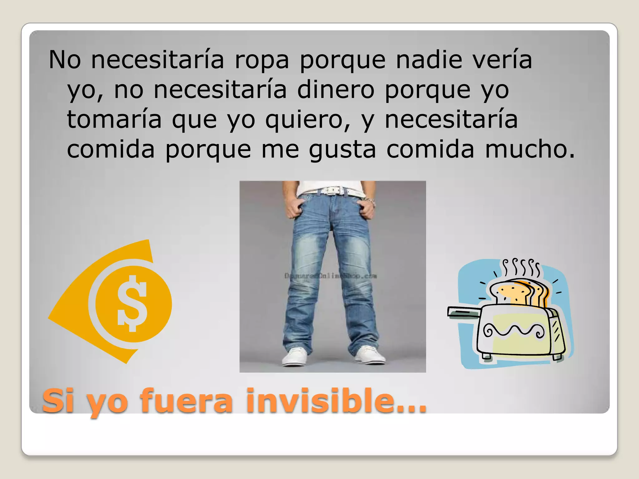 Si yofuera invisible…No necesitaría ropa porque nadie vería yo, no necesitaría dinero porque yo tomaría que yo quiero, y necesitaría comida porque me gusta comida mucho.