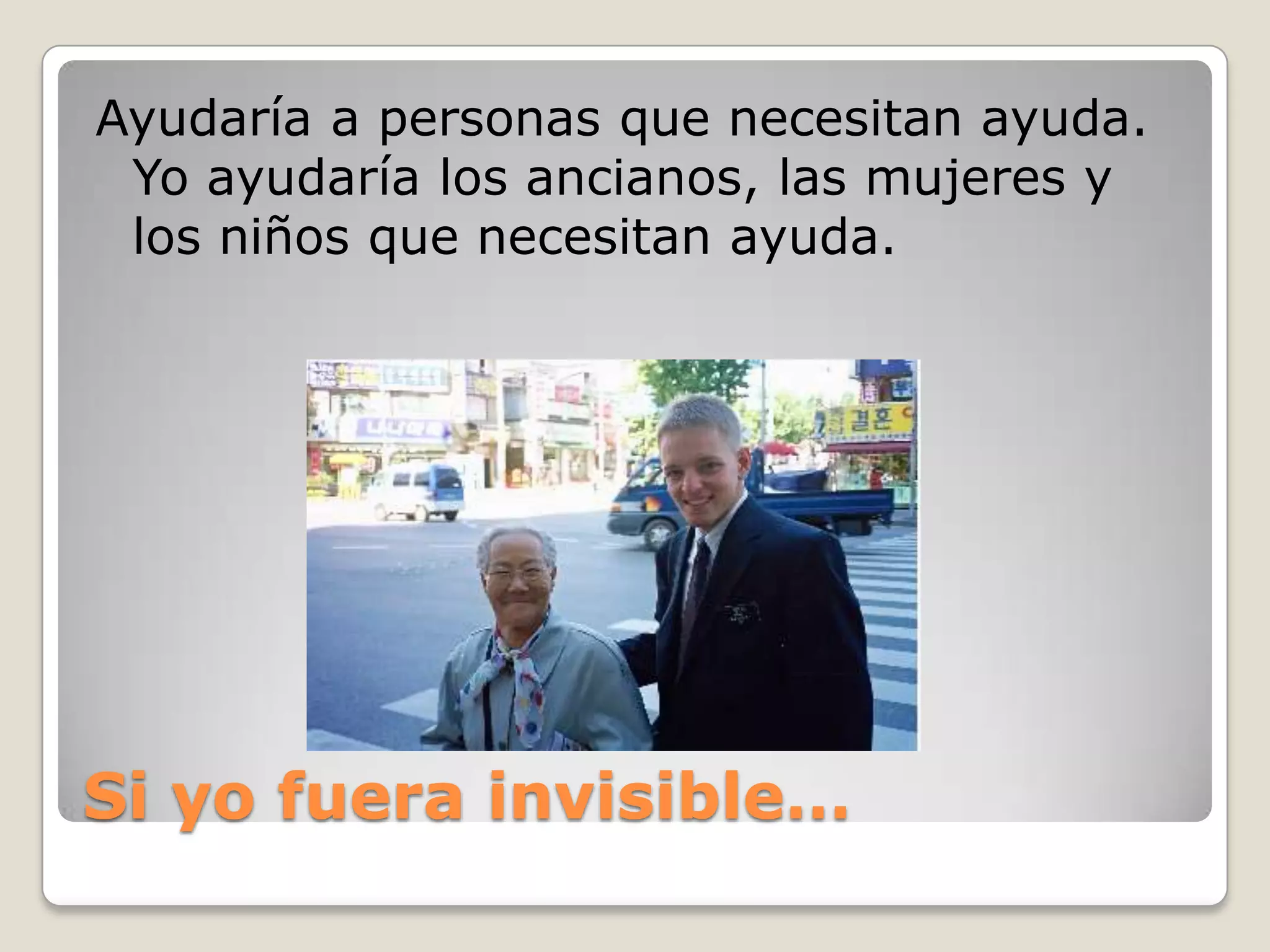 Si yofuera invisible…Ayudaría a personas que necesitan ayuda. Yo ayudaría los ancianos, las mujeres y los niños que necesitan ayuda.