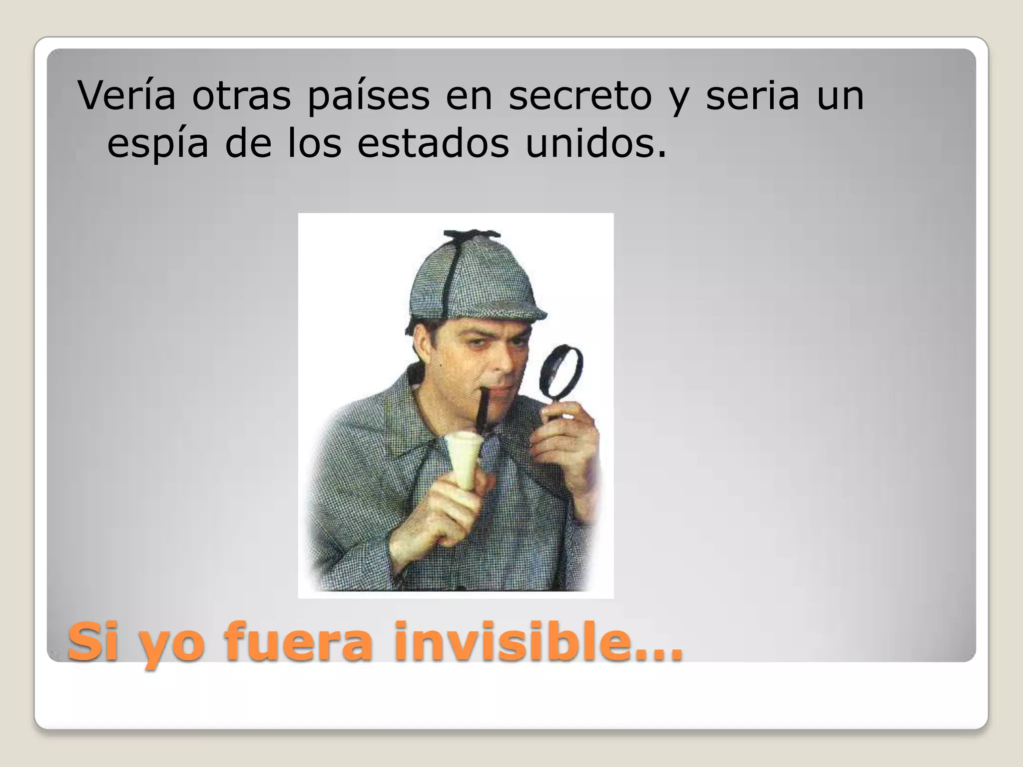 Si yofuera invisible…Vería otras países en secreto y seria un espía de los estados unidos.
