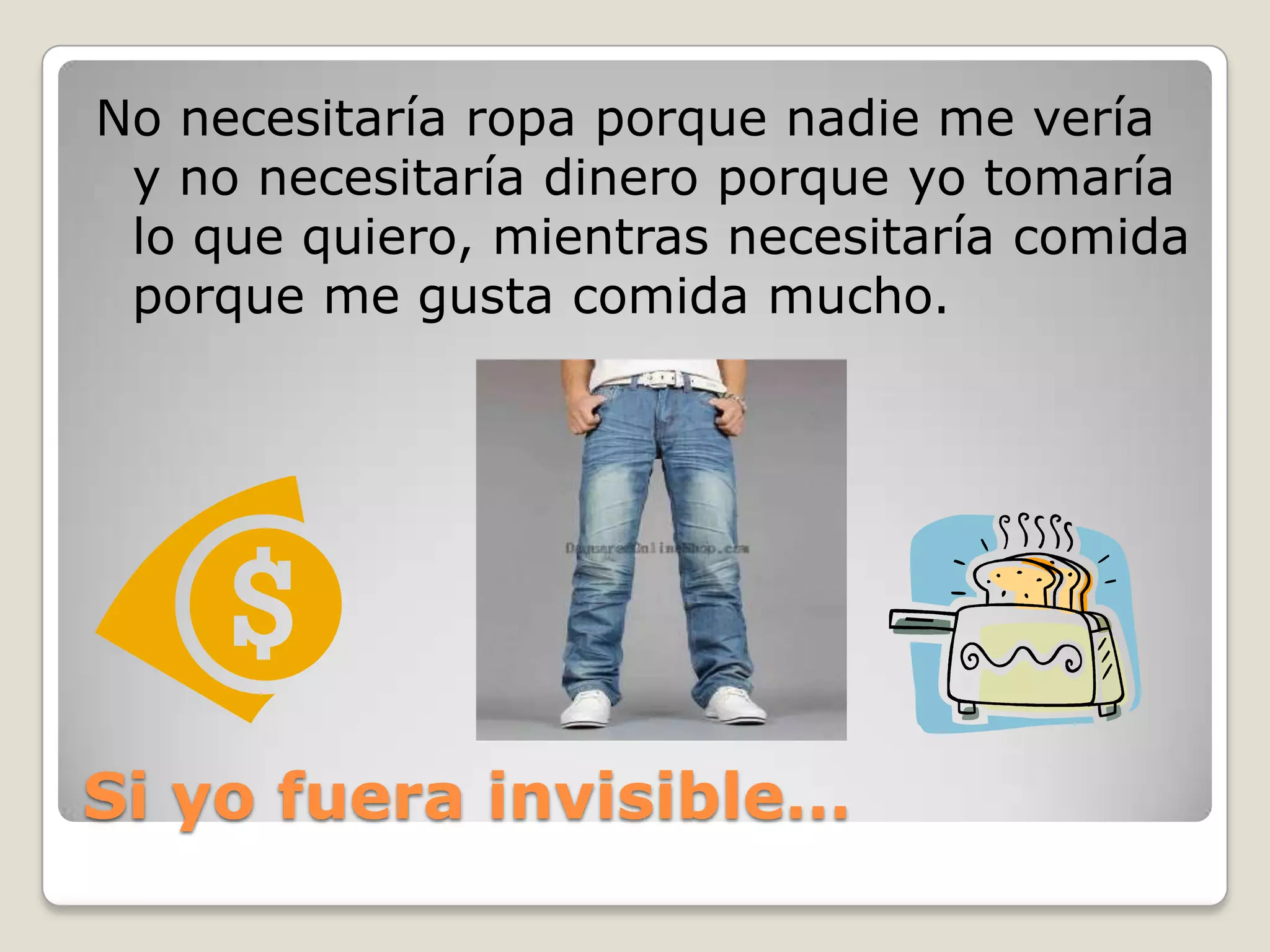 Si yofuera invisible…No necesitaría ropa porque nadie me vería y no necesitaría dinero porque yo tomaría lo que quiero, mientras necesitaría comida porque me gusta comida mucho.