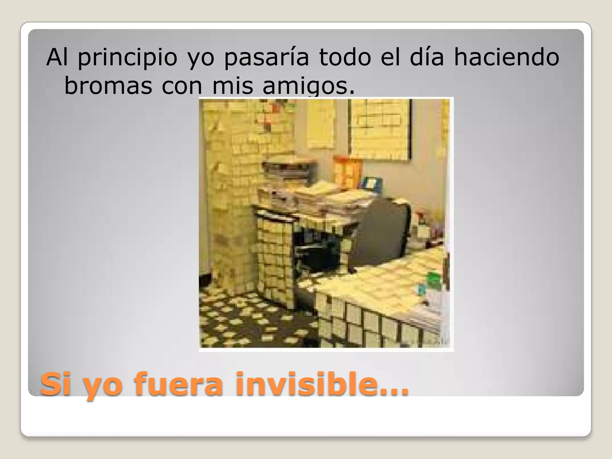 Si yofuera invisible…Al principio yo pasaría todo el día haciendo bromas con mis amigos.