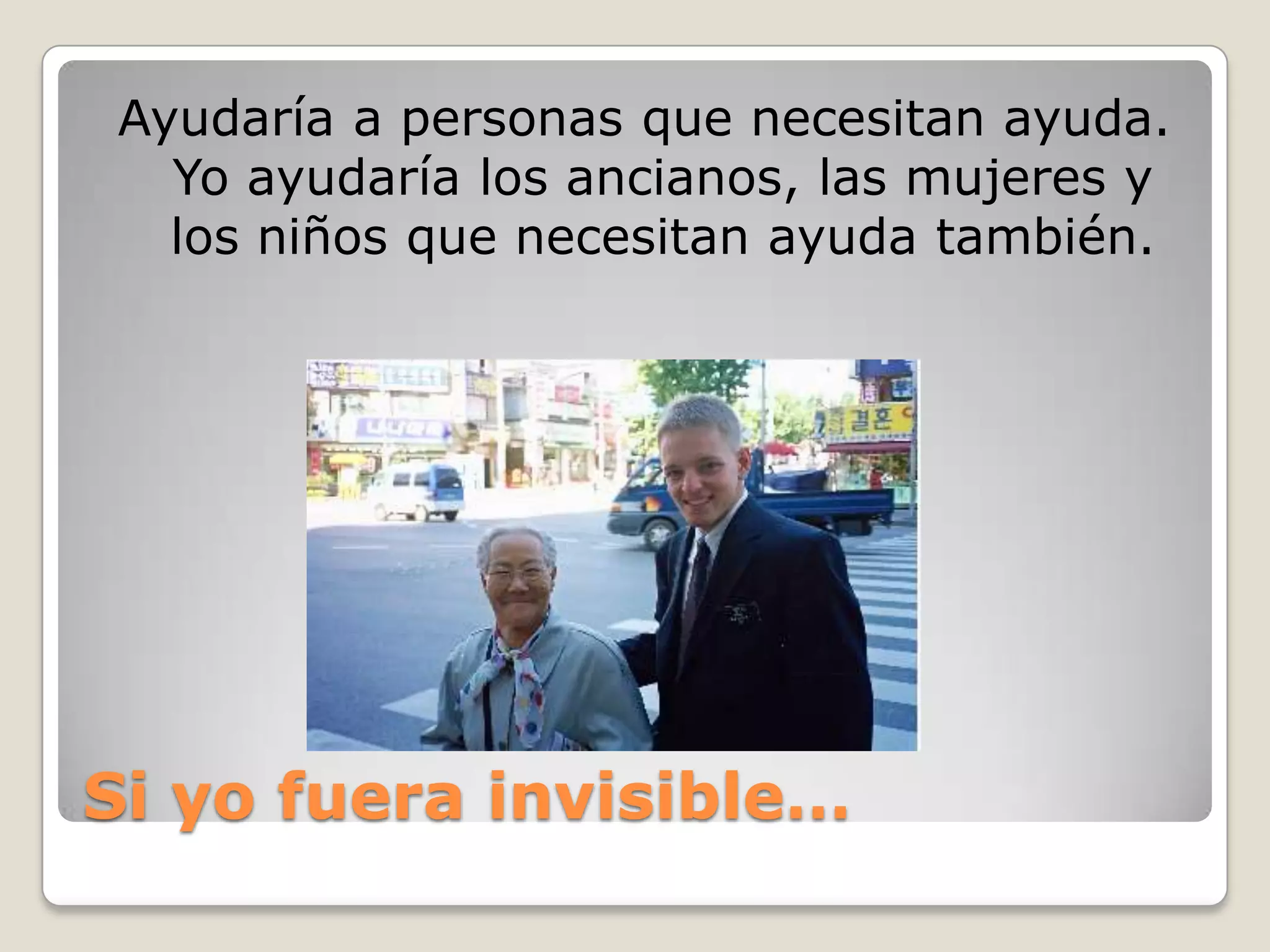 Si yofuera invisible…Ayudaría a personas que necesitan ayuda. Yo ayudaría los ancianos, las mujeres y los niños que necesitan ayuda también.