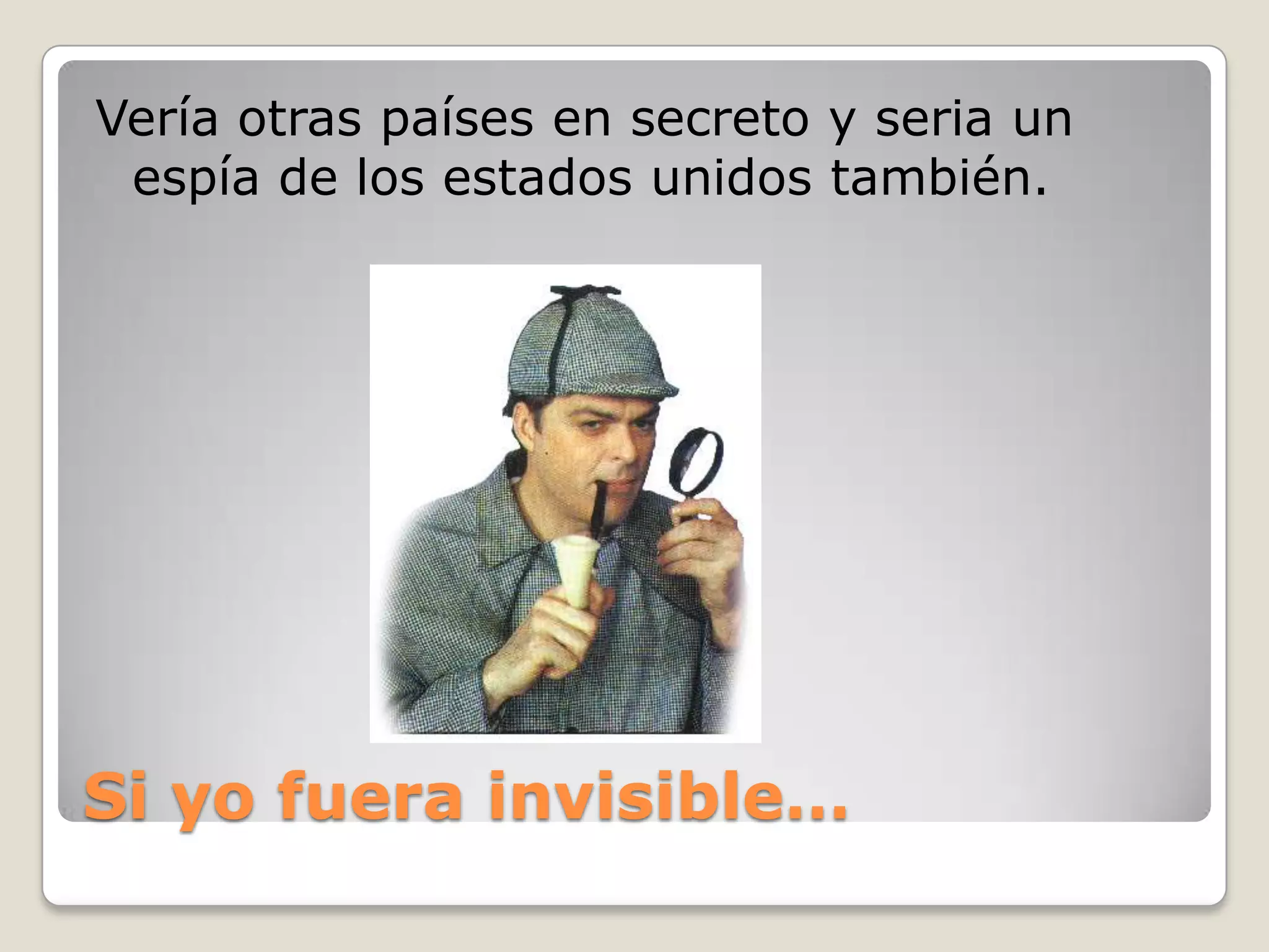 Si yofuera invisible…Vería otras países en secreto y seria un espía de los estados unidos también.
