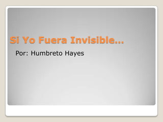 Si YoFuera Invisible… Por: Humbreto Hayes 