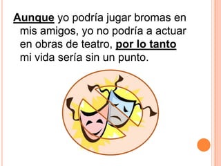 Aunque yo podría jugar bromas en mis amigos, yo no podría a actuar en obras de teatro, por lo tanto mi vida sería sin un punto. 
