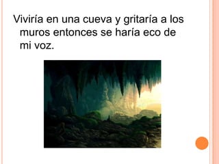 Viviría en una cueva y gritaría a los muros entonces se haría eco de mi voz. 