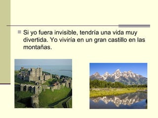 Si yo fuera invisible, tendría una vida muy divertida. Yo viviría en un gran castillo en las montañas.