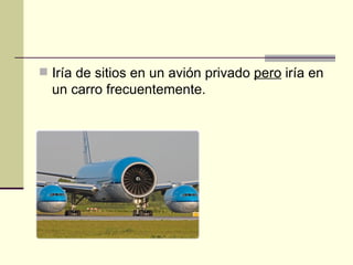 Iría de sitios en un avión privado pero iría en un carro frecuentemente.