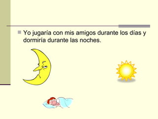 Yo jugaría con mis amigos durante los días y dormiría durante las noches.