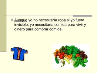 Aunque yo no necesitaría ropa si yp fuera invisible, yo necesitaría comida para vivir y dinero para comprar comida.