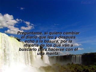 s Pregúntame, sii qquuiieerroo ccaammbbiiaarr 
eell ddiiaarriioo qquuee lleeoo yy ddeessppuuééss 
eecchhoo aa llaa bbaassuurraa,, ppoorr llaa 
mmiisseerriiaa ddee llooss qquuee vvaann aa 
bbuussccaarrlloo ppaarraa hhaacceerrssee ccoonn ééll 
uunnaa mmaannttaa;; 
 