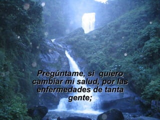 Pregúntame, si  quiero cambiar mi salud, por las enfermedades de tanta gente; 