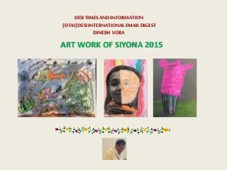 ART WORK OF SIYONA 2015
DESITIMESANDINFORMATION
[DTAI]DESIINTERNATIONALEMAILDIGEST
DINESH VORA
 