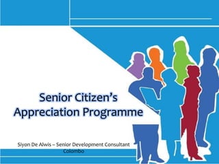 Senior Citizen’s
Appreciation Programme
Siyon De Alwis – Senior Development Consultant
Colombo
 