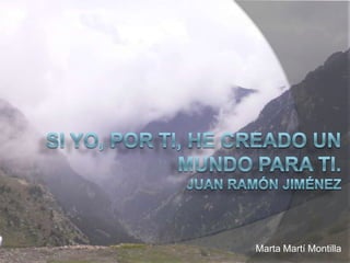 Si yo, por ti, he creado un mundo para ti.Juan Ramón Jiménez  Marta Martí Montilla 