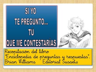 Recopilación del libro
“Enciclopedia de prefuntas y respuestas”.
Brian Williams Editorial Susaeta
 