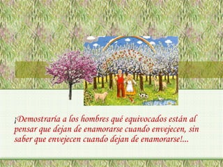 ¡Demostraría a los hombres qué equivocados están al
pensar que dejan de enamorarse cuando envejecen, sin
saber que envejecen cuando dejan de enamorarse!...

 